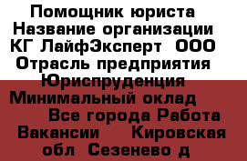 Помощник юриста › Название организации ­ КГ ЛайфЭксперт, ООО › Отрасль предприятия ­ Юриспруденция › Минимальный оклад ­ 45 000 - Все города Работа » Вакансии   . Кировская обл.,Сезенево д.